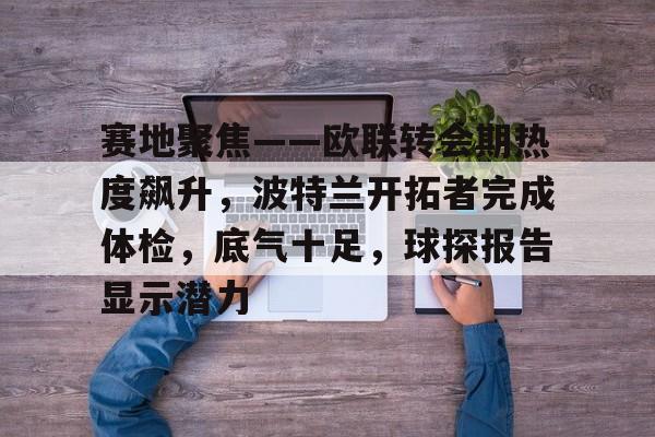 关于赛地聚焦——欧联转会期热度飙升，波特兰开拓者完成体检，底气十足，球探报告显示潜力的信息